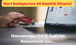 Kart Sahiplerine 48 Saatlik Sürpriz: Harcamaya 350 TL İndirim Kazanmak İçin!