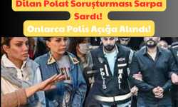 Dilan Polat Soruşturması Sarpa Sardı: Onlarca Polis Açığa Alındı!