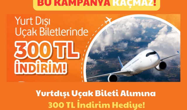 Bu Kampanya Kaçmaz: Yurtdışı Uçak Bileti Alımına 300 TL İndirim Hediye!