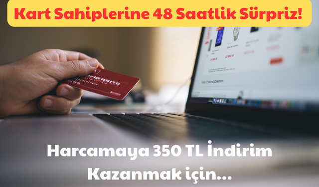 Kart Sahiplerine 48 Saatlik Sürpriz: Harcamaya 350 TL İndirim Kazanmak İçin!