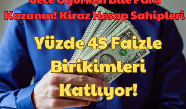 Gece Uyurken Bile Para Kazanın: Kiraz Hesap Sahipleri Yüzde 45 Faizle Birikimleri Katlıyor!