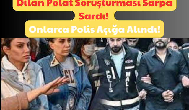 Dilan Polat Soruşturması Sarpa Sardı: Onlarca Polis Açığa Alındı!