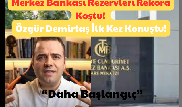 Merkez Bankası Rezervleri Rekora Koştu: Özgür Demirtaş İlk Kez Konuştu! “Daha Başlangıç”