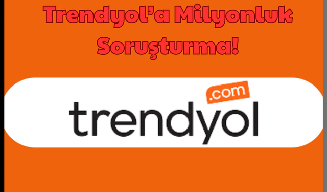 Trendyol: Trendyol’a Milyonluk Soruşturma! Trendyol Batıyor mu?