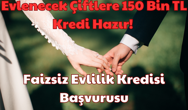 Evlenecek Çiftlere 150 Bin TL Kredi Hazır: Faizsiz Evlilik Kredisi Başvurusu!