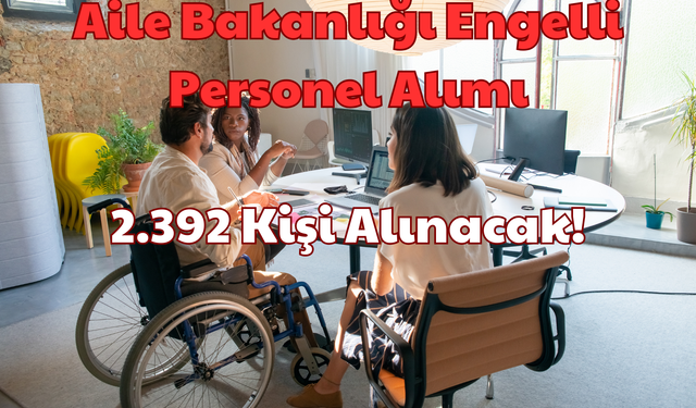 Aile Bakanlığı Engelli Personel Alımı: 2.392 Kişi Alınacak!