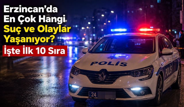 Erzincan’da En Çok Hangi Suç ve Olaylar Yaşanıyor? İşte İlk 10 Sıra!